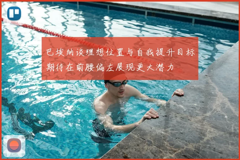 巴埃纳谈理想位置与自我提升目标期待在前腰偏左展现更大潜力
