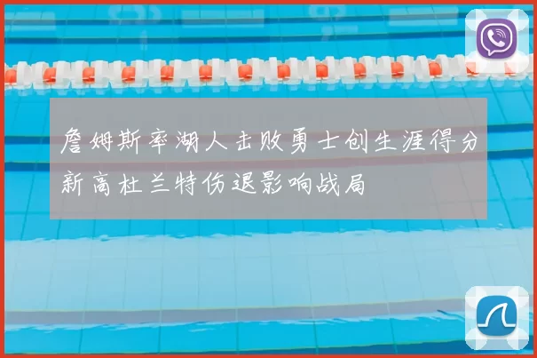 詹姆斯率湖人击败勇士创生涯得分新高杜兰特伤退影响战局