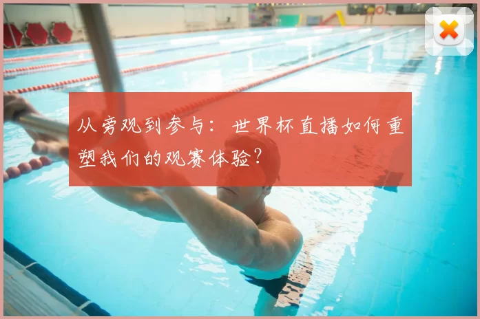 从旁观到参与：世界杯直播如何重塑我们的观赛体验？