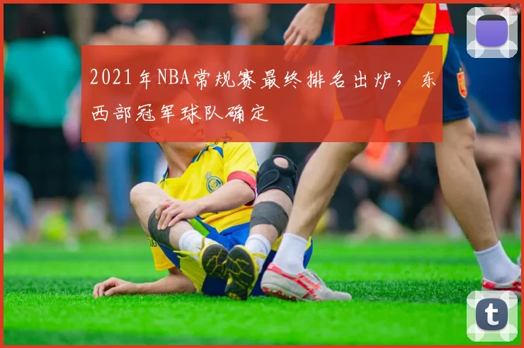 2021年NBA常规赛最终排名出炉，东西部冠军球队确定