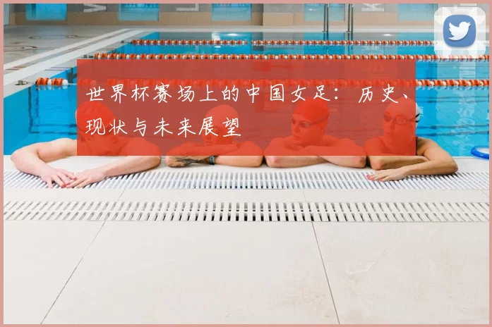世界杯赛场上的中国女足:历史、现状与未来展望