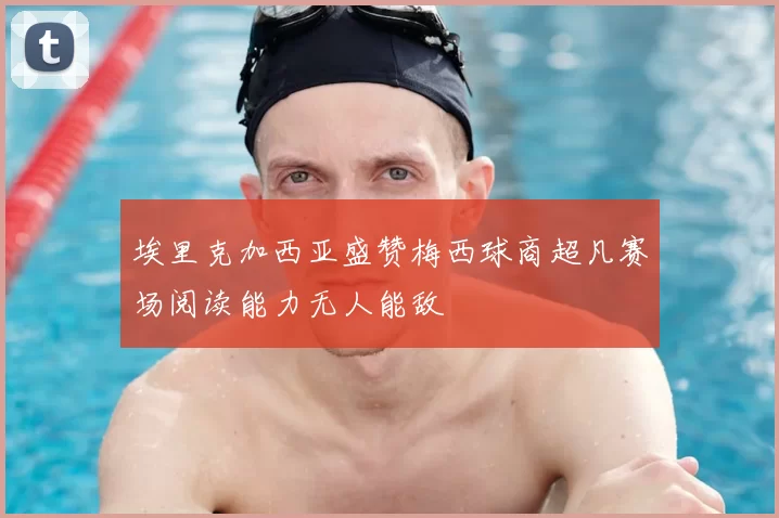 埃里克加西亚盛赞梅西球商超凡赛场阅读能力无人能敌