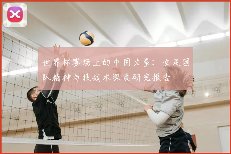 世界杯赛场上的中国力量:女足团队精神与技战术深度研究报告