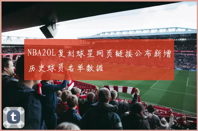 NBA2OL复刻球星网页链接公布新增历史球员名单数据