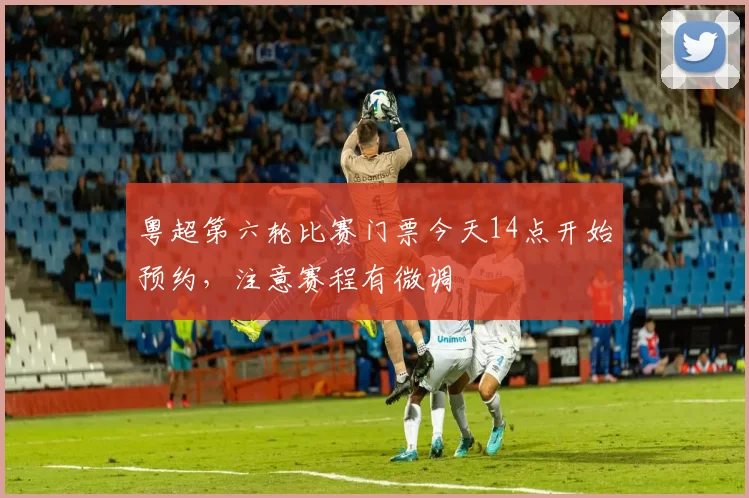 粤超第六轮比赛门票今天14点开始预约,注意赛程有微调