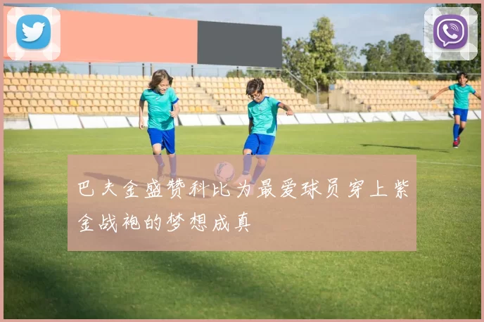 巴夫金盛赞科比为最爱球员穿上紫金战袍的梦想成真