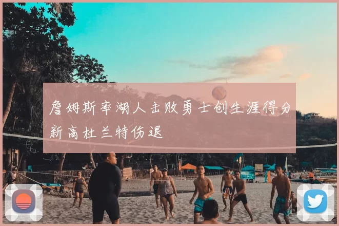 詹姆斯率湖人击败勇士创生涯得分新高杜兰特伤退
