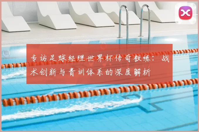 专访足球经理世界杯传奇教练：战术创新与青训体系的深度解析