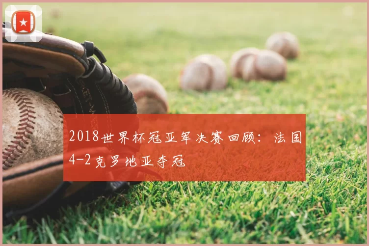 2018世界杯冠亚军决赛回顾:法国4-2克罗地亚夺冠