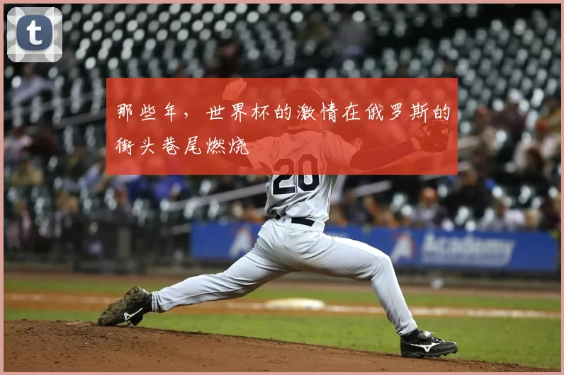 那些年，世界杯的激情在俄罗斯的街头巷尾燃烧