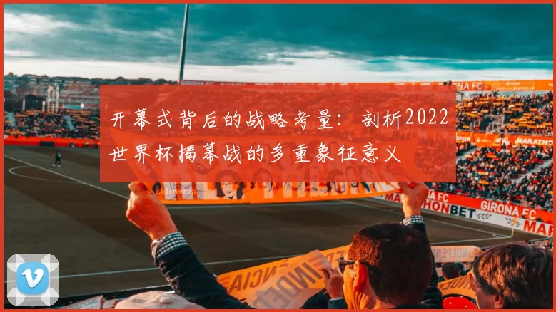 开幕式背后的战略考量：剖析2022世界杯揭幕战的多重象征意义