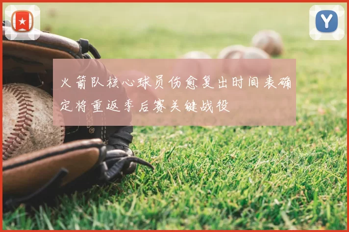 火箭队核心球员伤愈复出时间表确定将重返季后赛关键战役