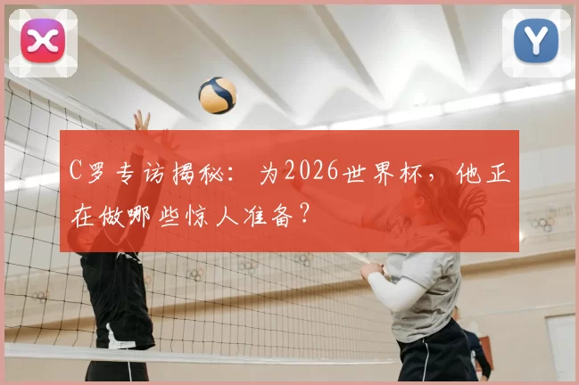 C罗专访揭秘:为2026世界杯,他正在做哪些惊人准备?