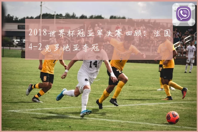 2018世界杯冠亚军决赛回顾:法国4-2克罗地亚夺冠