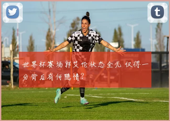 世界杯赛场郭艾伦状态全无 仅得一分背后有何隐情?