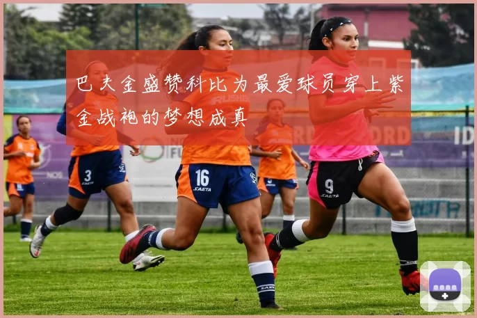 巴夫金盛赞科比为最爱球员穿上紫金战袍的梦想成真