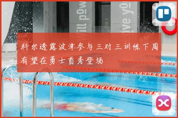 科尔透露波津参与三对三训练下周有望在勇士首秀登场