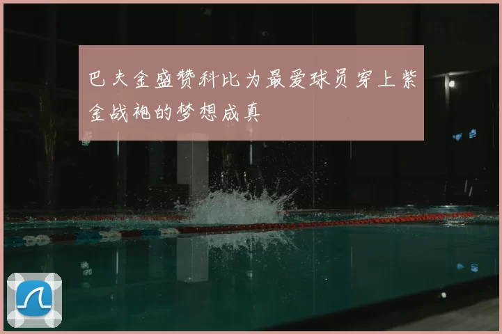 巴夫金盛赞科比为最爱球员穿上紫金战袍的梦想成真