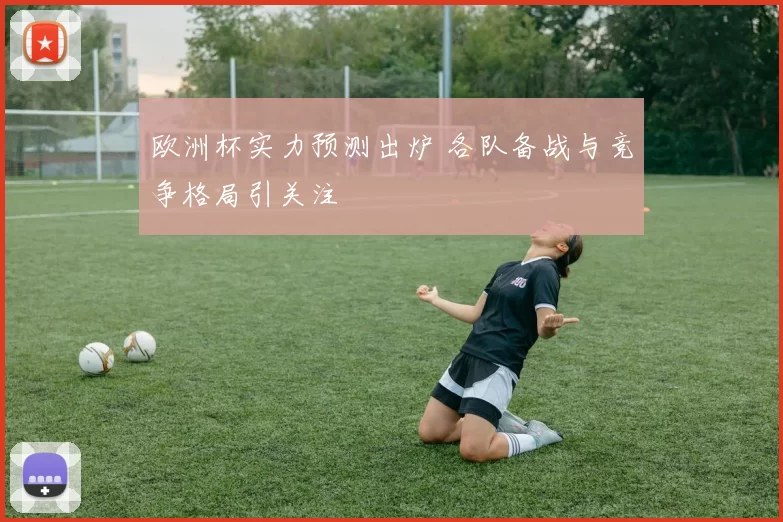 欧洲杯实力预测出炉 各队备战与竞争格局引关注