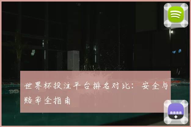 世界杯投注平台排名对比：安全与赔率全指南