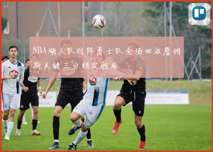 NBA湖人队对阵勇士队全场回放詹姆斯关键三分锁定胜局