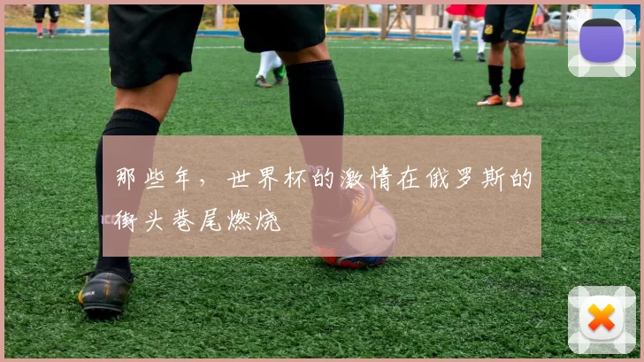 那些年,世界杯的激情在俄罗斯的街头巷尾燃烧