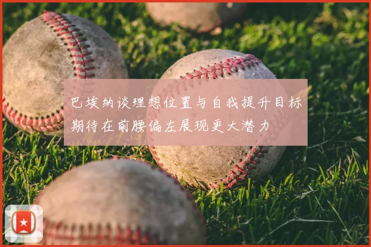 巴埃纳谈理想位置与自我提升目标期待在前腰偏左展现更大潜力